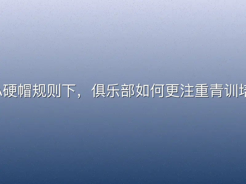 CBA硬帽规则下，俱乐部如何更注重青训培养？